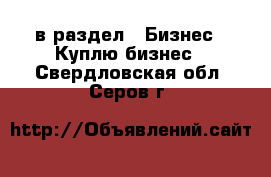  в раздел : Бизнес » Куплю бизнес . Свердловская обл.,Серов г.